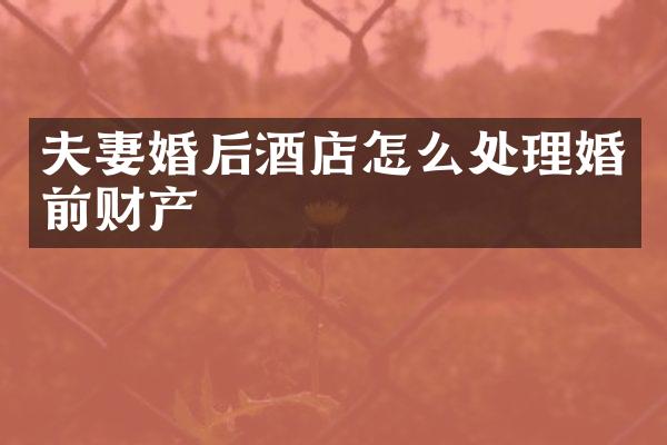 夫妻婚后酒店怎么处理婚前财产