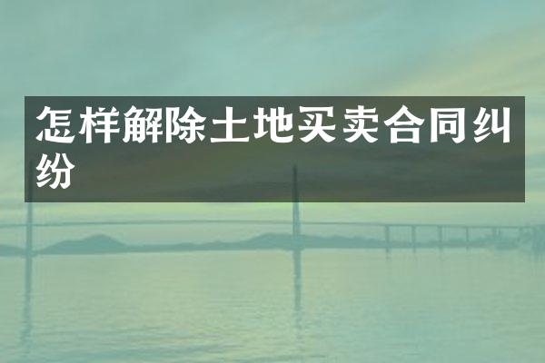怎样解除土地买卖合同纠纷