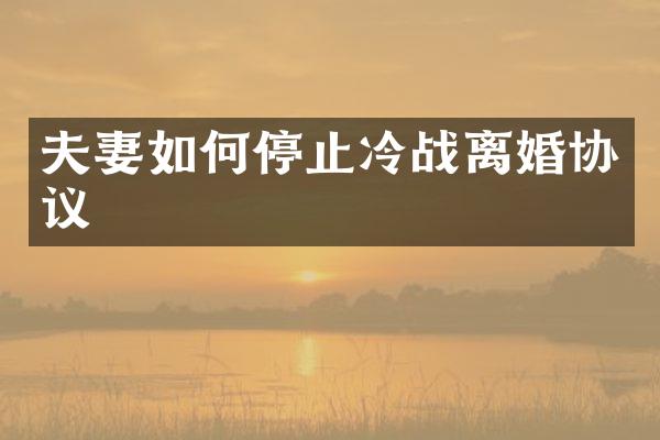 夫妻如何停止冷战离婚协议