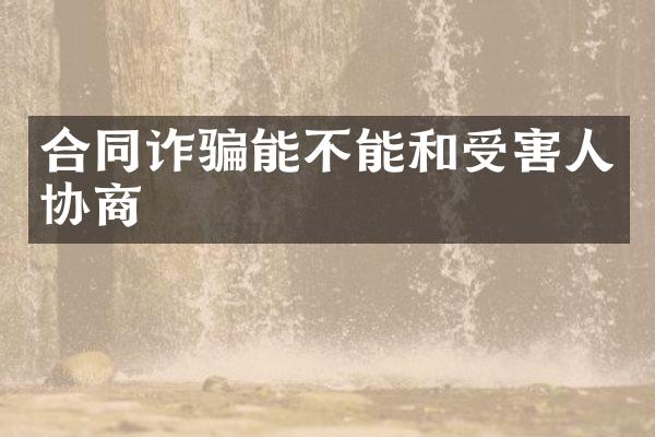合同诈骗能不能和受害人协商