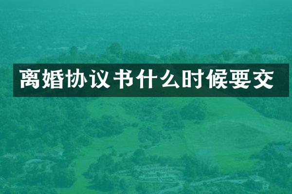 离婚协议书什么时候要交