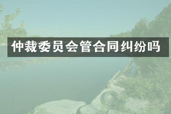 仲裁委员会管合同纠纷吗