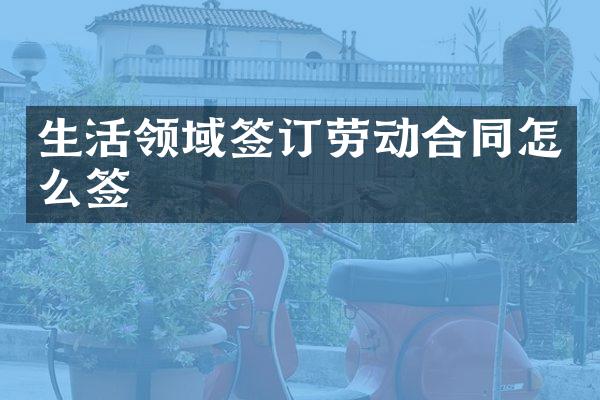 生活领域签订劳动合同怎么签
