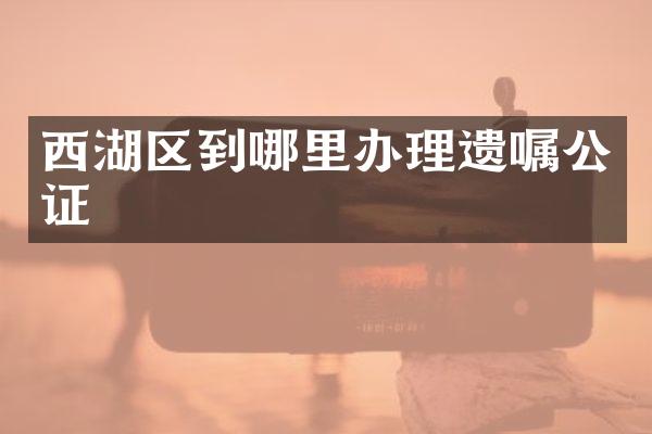 西湖区到哪里办理遗嘱公证