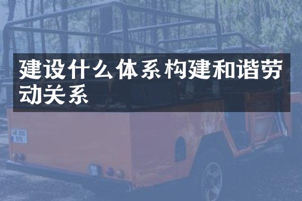 建设什么体系构建和谐劳动关系