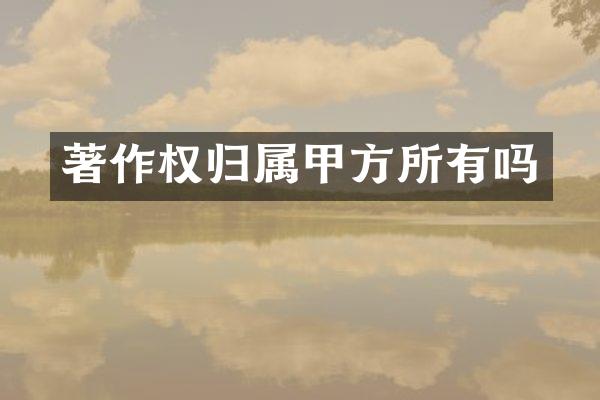 著作权归属甲方所有吗