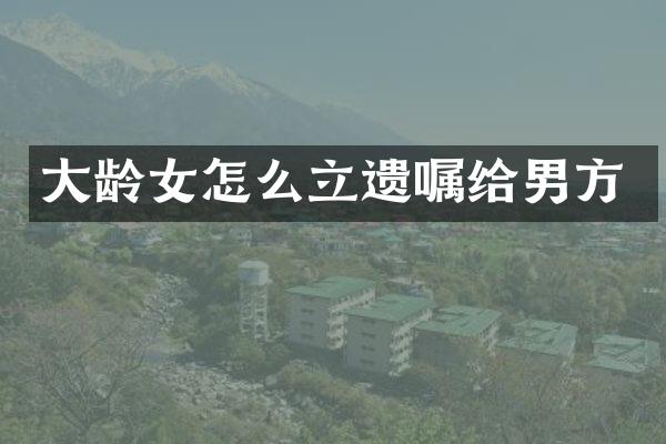 大龄女怎么立遗嘱给男方