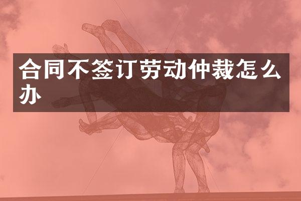 合同不签订劳动仲裁怎么办
