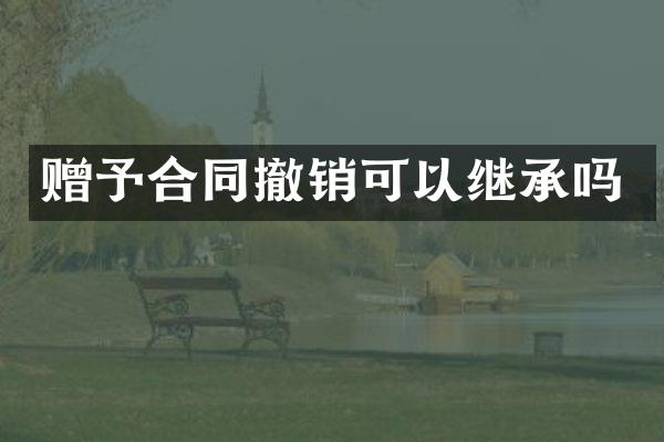 赠予合同撤销可以继承吗