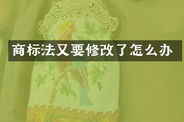 商标法又要修改了怎么办