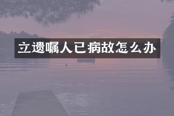 立遗嘱人已病故怎么办