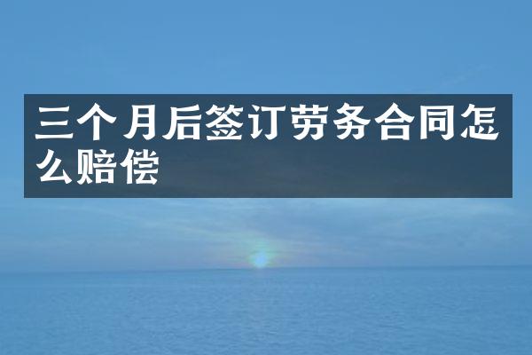 三个月后签订劳务合同怎么赔偿