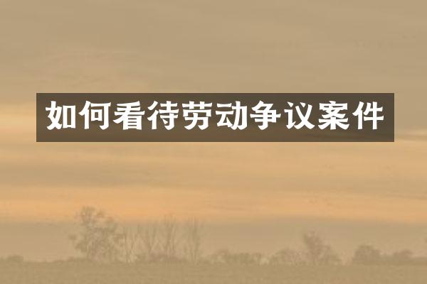 如何看待劳动争议案件