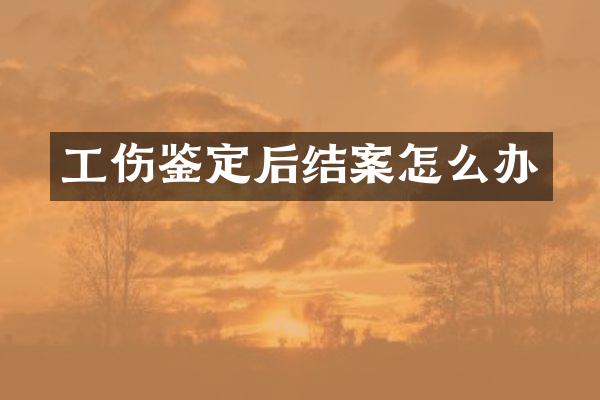 工伤鉴定后结案怎么办