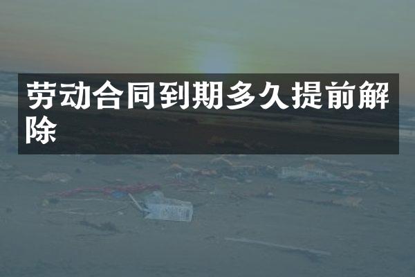 劳动合同到期多久提前解除