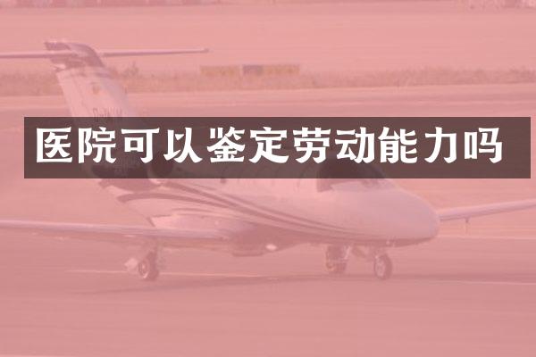 医院可以鉴定劳动能力吗