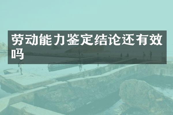 劳动能力鉴定结论还有效吗