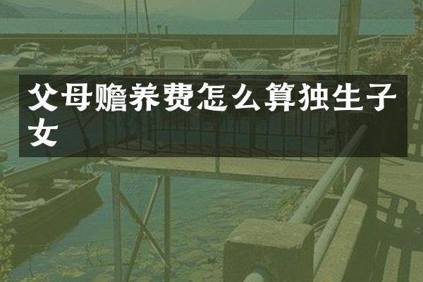 父母赡养费怎么算独生子女