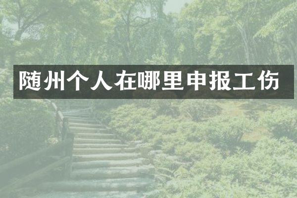 随州个人在哪里申报工伤