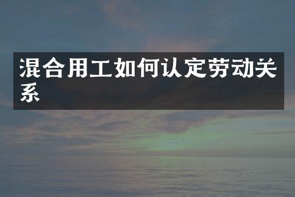 混合用工如何认定劳动关系