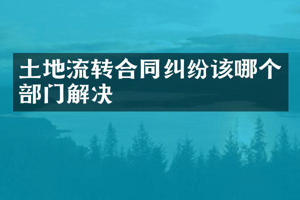 土地流转合同纠纷该哪个部门解决