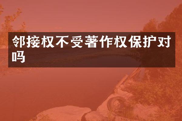 邻接权不受著作权保护对吗