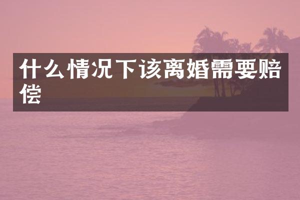 什么情况下该离婚需要赔偿