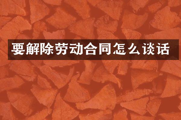 要解除劳动合同怎么谈话