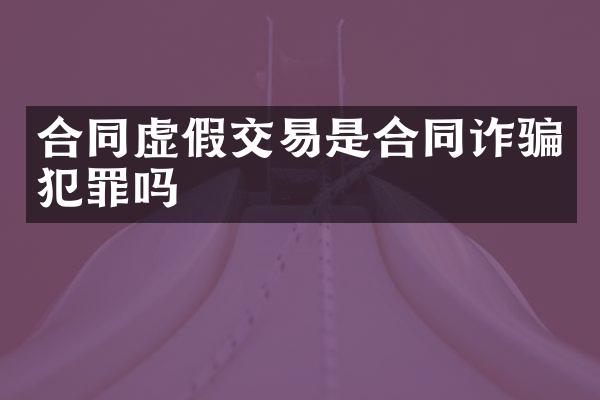 合同虚假交易是合同诈骗犯罪吗