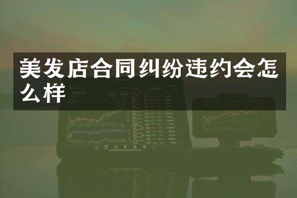 美发店合同纠纷违约会怎么样