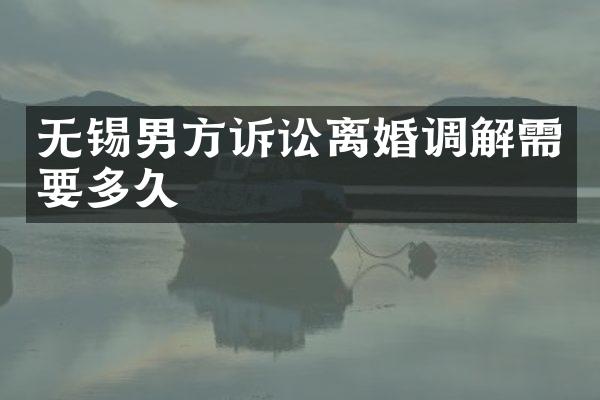 无锡男方诉讼离婚调解需要多久