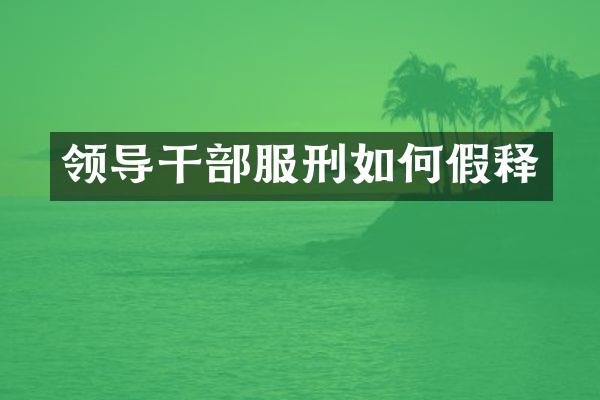 领导干部服刑如何假释