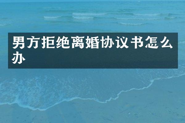男方拒绝离婚协议书怎么办