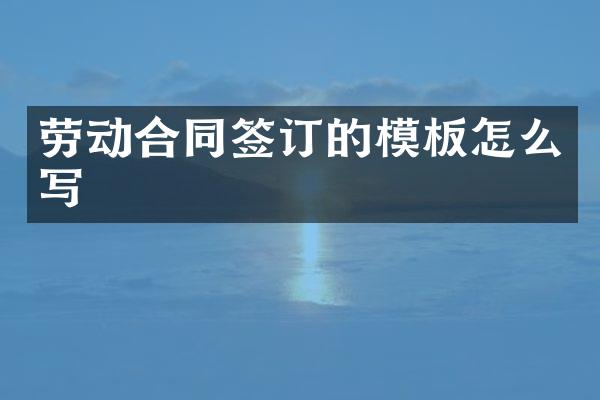 劳动合同签订的模板怎么写