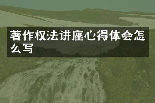 著作权法讲座心得体会怎么写