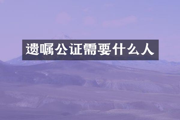 遗嘱公证需要什么人