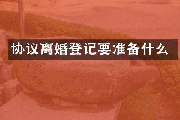 协议离婚登记要准备什么