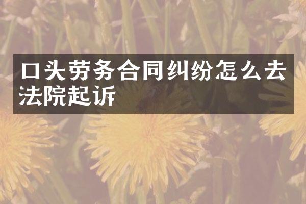 口头劳务合同纠纷怎么去法院起诉