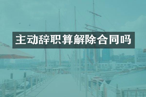 主动辞职算解除合同吗