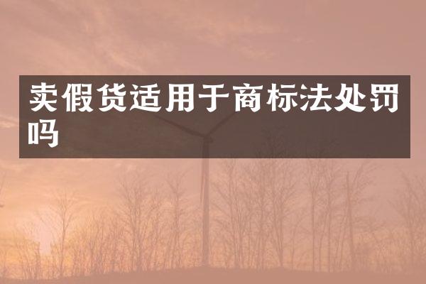 卖假货适用于商标法处罚吗