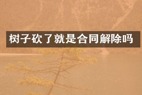 树子砍了就是合同解除吗
