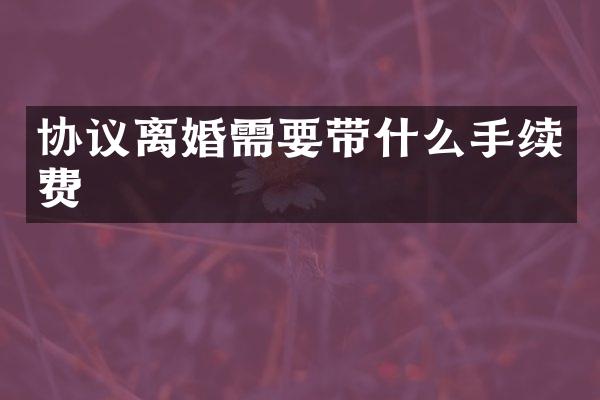 协议离婚需要带什么手续费