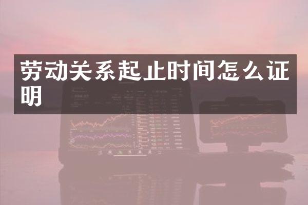 劳动关系起止时间怎么证明
