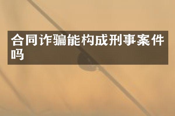 合同诈骗能构成刑事案件吗