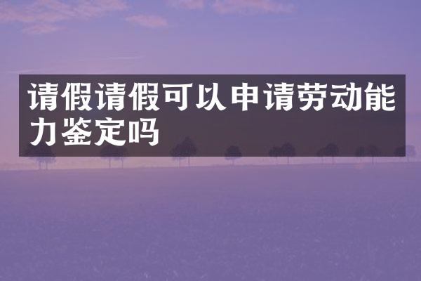 请假请假可以申请劳动能力鉴定吗