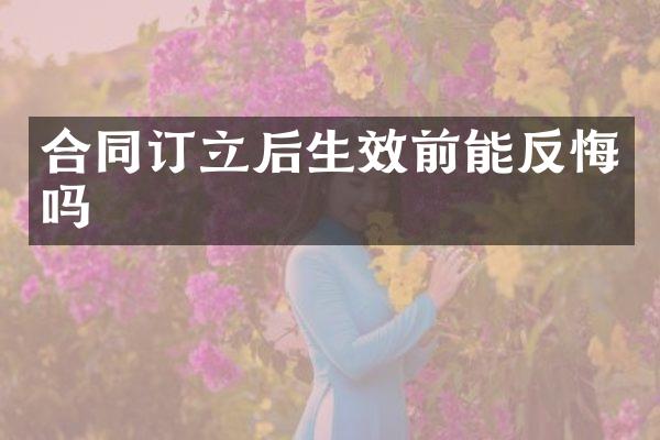 合同订立后生效前能反悔吗