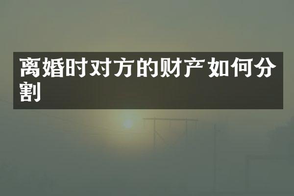 离婚时对方的财产如何分割