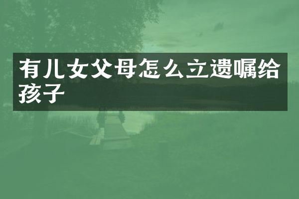 有儿女父母怎么立遗嘱给孩子