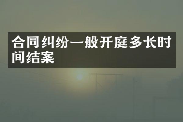 合同纠纷一般开庭多长时间结案