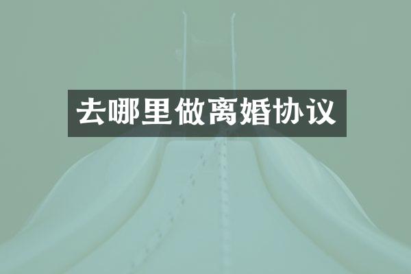 去哪里做离婚协议